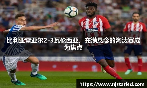 比利亚雷亚尔2-3瓦伦西亚，充满悬念的淘汰赛成为焦点