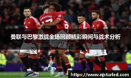曼联与巴黎激战全场回顾精彩瞬间与战术分析