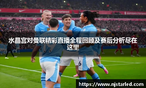 水晶宫对曼联精彩直播全程回顾及赛后分析尽在这里