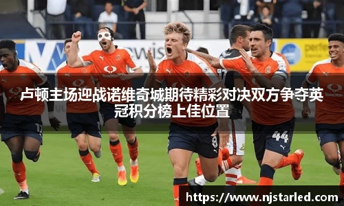 卢顿主场迎战诺维奇城期待精彩对决双方争夺英冠积分榜上佳位置