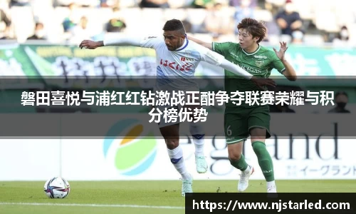 磐田喜悦与浦红红钻激战正酣争夺联赛荣耀与积分榜优势