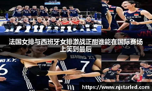 法国女排与西班牙女排激战正酣谁能在国际赛场上笑到最后