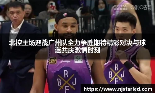 北控主场迎战广州队全力争胜期待精彩对决与球迷共庆激情时刻