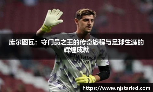 库尔图瓦：守门员之王的传奇旅程与足球生涯的辉煌成就